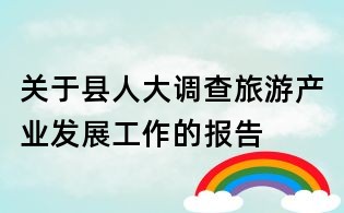 關(guān)于縣人大調(diào)查旅游產(chǎn)業(yè)發(fā)展工作的報(bào)告