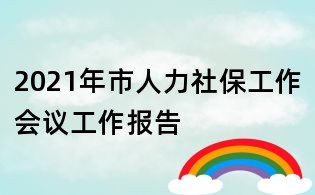 2021年市人力社保工作會議工作報告