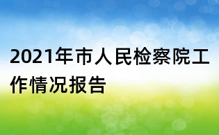 2021年市人民檢察院工作情況報告
