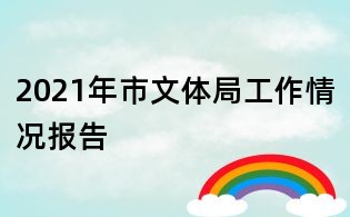 2021年市文體局工作情況報告