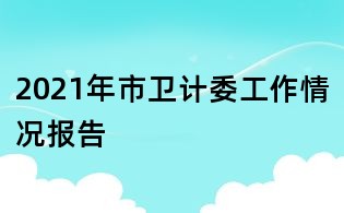 2021年市衛(wèi)計委工作情況報告