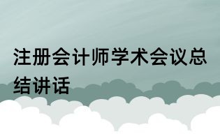 注冊會計師學(xué)術(shù)會議總結(jié)講話