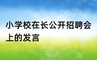 小學(xué)校在長公開招聘會上的發(fā)言
