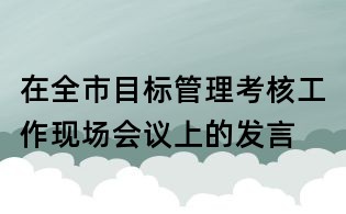 在全市目標管理考核工作現場會議上的發言