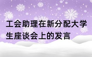 工會助理在新分配大學(xué)生座談會上的發(fā)言