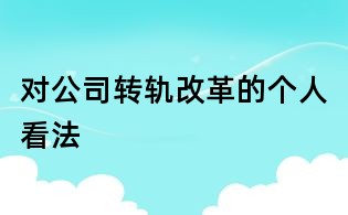 對公司轉(zhuǎn)軌改革的個人看法