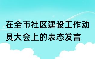 在全市社區(qū)建設(shè)工作動員大會上的表態(tài)發(fā)言