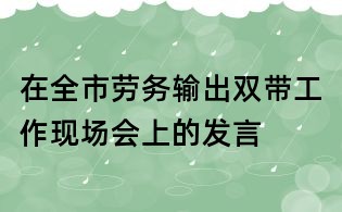 在全市勞務(wù)輸出雙帶工作現(xiàn)場(chǎng)會(huì)上的發(fā)言
