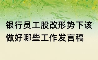銀行員工股改形勢(shì)下該做好哪些工作發(fā)言稿