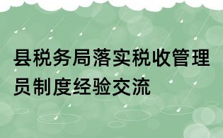 縣稅務局落實稅收管理員制度經驗交流