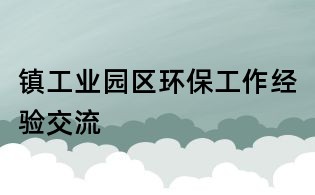 鎮(zhèn)工業(yè)園區(qū)環(huán)保工作經(jīng)驗交流