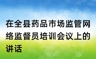 在全縣藥品市場(chǎng)監(jiān)管網(wǎng)絡(luò)監(jiān)督員培訓(xùn)會(huì)議上的講話