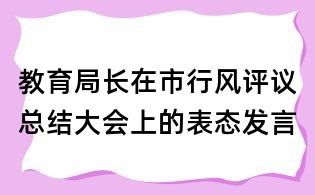 教育局長在市行風(fēng)評議總結(jié)大會上的表態(tài)發(fā)言