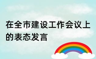 在全市建設工作會議上的表態發言
