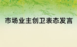 市場業(yè)主創(chuàng)衛(wèi)表態(tài)發(fā)言