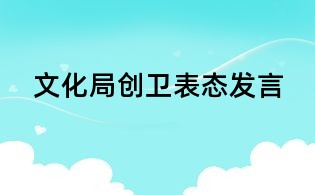 文化局創(chuàng)衛(wèi)表態(tài)發(fā)言