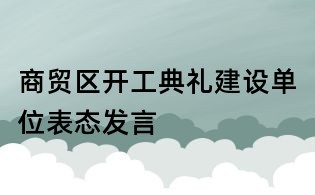 商貿(mào)區(qū)開工典禮建設(shè)單位表態(tài)發(fā)言