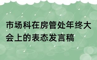 市場科在房管處年終大會上的表態(tài)發(fā)言稿
