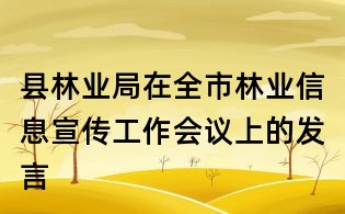 縣林業(yè)局在全市林業(yè)信息宣傳工作會議上的發(fā)言