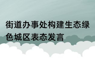 街道辦事處構(gòu)建生態(tài)綠色城區(qū)表態(tài)發(fā)言