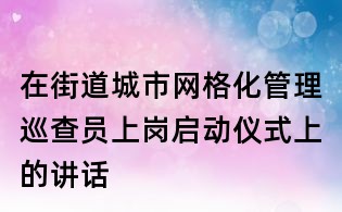 在街道城市網(wǎng)格化管理巡查員上崗啟動(dòng)儀式上的講話