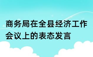 商務局在全縣經(jīng)濟工作會議上的表態(tài)發(fā)言