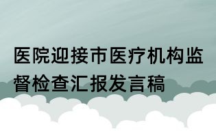 醫院迎接市醫療機構監督檢查匯報發言稿