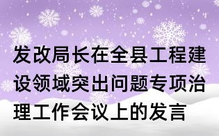 發(fā)改局長在全縣工程建設(shè)領(lǐng)域突出問題專項(xiàng)治理工作會(huì)議上的發(fā)言