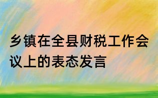 鄉(xiāng)鎮(zhèn)在全縣財稅工作會議上的表態(tài)發(fā)言