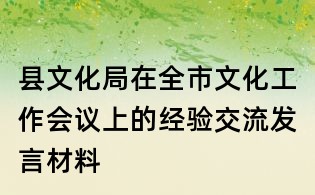 縣文化局在全市文化工作會議上的經(jīng)驗交流發(fā)言材料