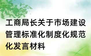 工商局長(zhǎng)關(guān)于市場(chǎng)建設(shè)管理標(biāo)準(zhǔn)化制度化規(guī)范化發(fā)言材料