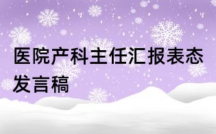 醫(yī)院產(chǎn)科主任匯報表態(tài)發(fā)言稿