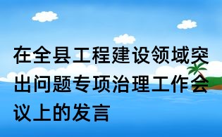 在全縣工程建設領(lǐng)域突出問題專項治理工作會議上的發(fā)言
