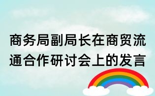 商務(wù)局副局長在商貿(mào)流通合作研討會上的發(fā)言