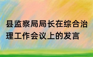縣監(jiān)察局局長(zhǎng)在綜合治理工作會(huì)議上的發(fā)言