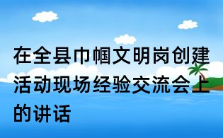 在全縣巾幗文明崗創(chuàng)建活動現(xiàn)場經(jīng)驗交流會上的講話