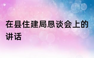 在縣住建局懇談會上的講話