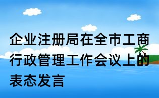 企業(yè)注冊(cè)局在全市工商行政管理工作會(huì)議上的表態(tài)發(fā)言