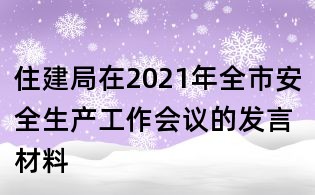 住建局在2021年全市安全生產(chǎn)工作會議的發(fā)言材料