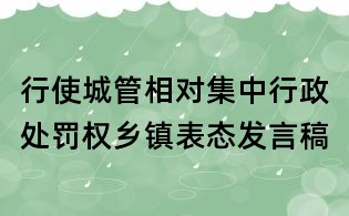 行使城管相對(duì)集中行政處罰權(quán)鄉(xiāng)鎮(zhèn)表態(tài)發(fā)言稿