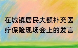 在城鎮居民大額補充醫療保險現場會上的發言