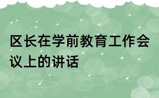 區(qū)長在學(xué)前教育工作會(huì)議上的講話