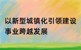 以新型城鎮化引領建設事業跨越發展