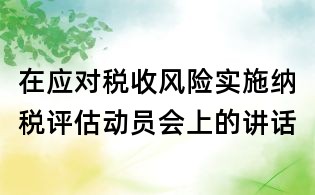 在應(yīng)對稅收風(fēng)險(xiǎn)實(shí)施納稅評(píng)估動(dòng)員會(huì)上的講話