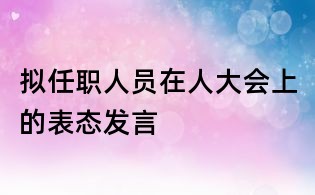擬任職人員在人大會上的表態(tài)發(fā)言