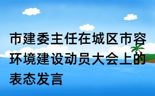 市建委主任在城區市容環境建設動員大會上的表態發言
