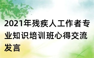 2021年殘疾人工作者專業知識培訓班心得交流發言