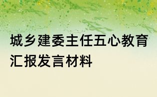 城鄉建委主任五心教育匯報發言材料