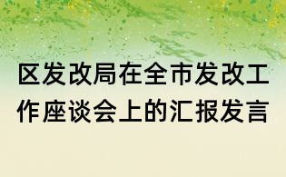 區(qū)發(fā)改局在全市發(fā)改工作座談會上的匯報發(fā)言