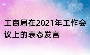 工商局在2021年工作會議上的表態發言